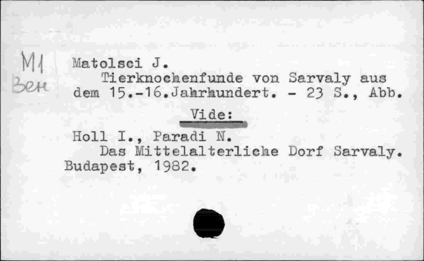 ﻿Matoise! J.
Tierknochenfunde von Sarvaly aus dem 15.-16.Jahrhundert. - 23 S., Abb
Vide£__
Holl I., Paradi N.
Das Mittelalterliche Dorf Sarvaly Budapest, 19S2.